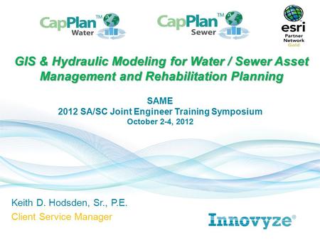 Keith D. Hodsden, Sr., P.E. Client Service Manager GIS & Hydraulic Modeling for Water / Sewer Asset Management and Rehabilitation Planning SAME 2012 SA/SC.
