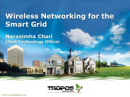 © 2011 Tropos Networks, Inc. Wireless Networking for the Smart Grid Narasimha Chari Chief Technology Officer.