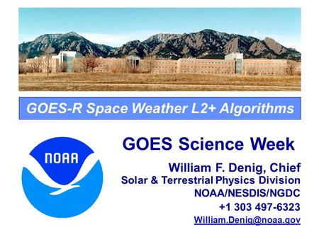 GOES-R Space Weather L2+ Algorithms GOES Science Week William F. Denig, Chief Solar & Terrestrial Physics Division NOAA/NESDIS/NGDC +1 303 497-6323