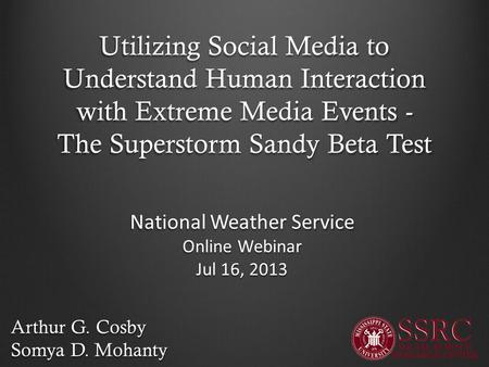 Utilizing Social Media to Understand Human Interaction with Extreme Media Events - The Superstorm Sandy Beta Test Arthur G. Cosby Somya D. Mohanty National.