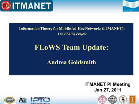 Information Theory for Mobile Ad-Hoc Networks (ITMANET): The FLoWS Project FLoWS Team Update: Andrea Goldsmith ITMANET PI Meeting Jan 27, 2011.
