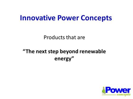 Innovative Power Concepts Products that are “The next step beyond renewable energy”