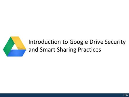 GW Introduction to Google Drive Security and Smart Sharing Practices.