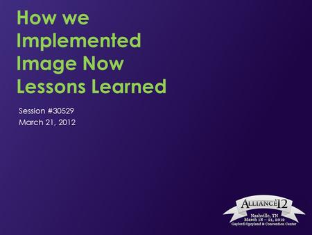 How we Implemented Image Now Lessons Learned Session #30529 March 21, 2012.