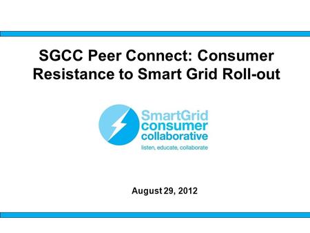 SGCC Peer Connect: Consumer Resistance to Smart Grid Roll-out August 29, 2012.