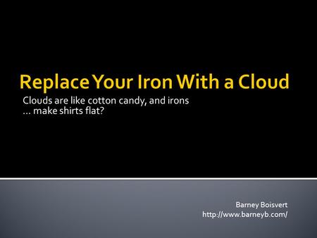 Clouds are like cotton candy, and irons … make shirts flat? Barney Boisvert