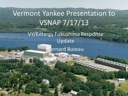 Vermont Yankee Presentation to VSNAP 7/17/13 VY/Entergy Fukushima Response Update Bernard Buteau.