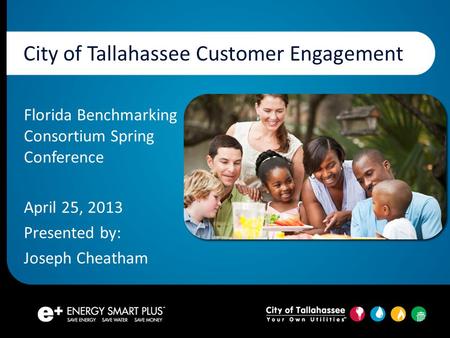 City of Tallahassee Customer Engagement Florida Benchmarking Consortium Spring Conference April 25, 2013 Presented by: Joseph Cheatham.