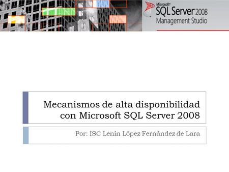 Mecanismos de alta disponibilidad con Microsoft SQL Server 2008 Por: ISC Lenin López Fernández de Lara.