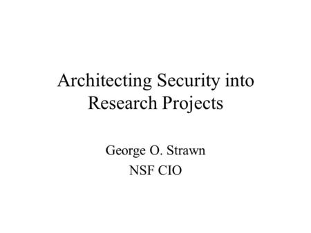 Architecting Security into Research Projects George O. Strawn NSF CIO.