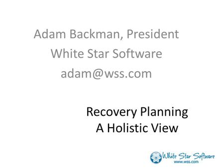 Recovery Planning A Holistic View Adam Backman, President White Star Software