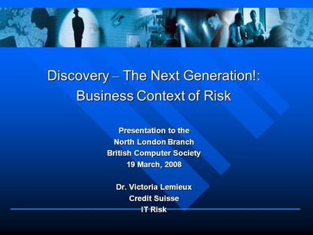 Discovery – The Next Generation!: Business Context of Risk Presentation to the North London Branch British Computer Society 19 March, 2008 Dr. Victoria.