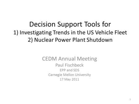Decision Support Tools for 1) Investigating Trends in the US Vehicle Fleet 2) Nuclear Power Plant Shutdown CEDM Annual Meeting Paul Fischbeck EPP and SDS.