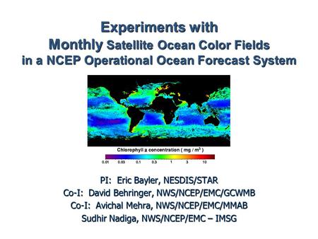 Experiments with Monthly Satellite Ocean Color Fields in a NCEP Operational Ocean Forecast System PI: Eric Bayler, NESDIS/STAR Co-I: David Behringer, NWS/NCEP/EMC/GCWMB.