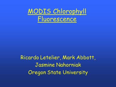 MODIS Chlorophyll Fluorescence Ricardo Letelier, Mark Abbott, Jasmine Nahorniak Oregon State University.