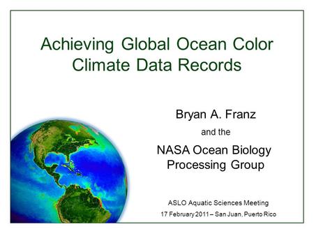 Achieving Global Ocean Color Climate Data Records ASLO Aquatic Sciences Meeting 17 February 2011 – San Juan, Puerto Rico Bryan A. Franz and the NASA Ocean.
