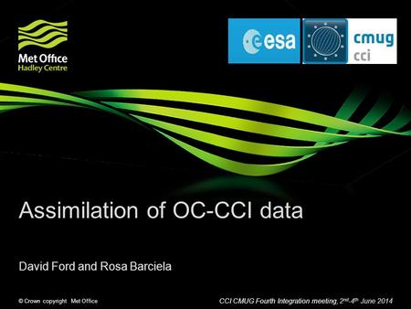 © Crown copyright Met Office Assimilation of OC-CCI data David Ford and Rosa Barciela CCI CMUG Fourth Integration meeting, 2 nd -4 th June 2014.