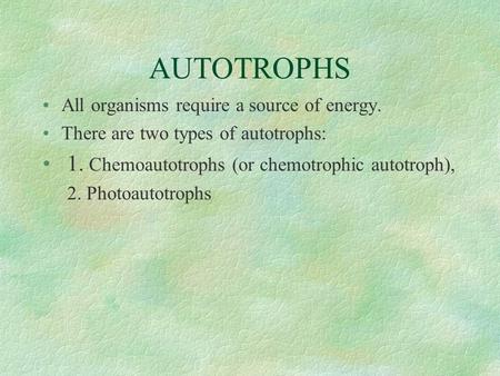 AUTOTROPHS All organisms require a source of energy. There are two types of autotrophs: 1. Chemoautotrophs (or chemotrophic autotroph), 2. Photoautotrophs.