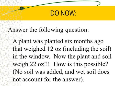 DO NOW: Answer the following question: A plant was planted six months ago that weighed 12 oz (including the soil) in the window. Now the plant and soil.