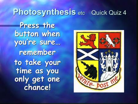 Photosynthesis etc Quick Quiz 4 Press the button when you’re sure… remember to take your time as you only get one chance!