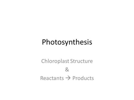 Photosynthesis Chloroplast Structure & Reactants  Products.