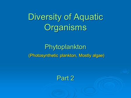 Diversity of Aquatic Organisms Phytoplankton (Photosynthetic plankton, Mostly algae) Part 2.