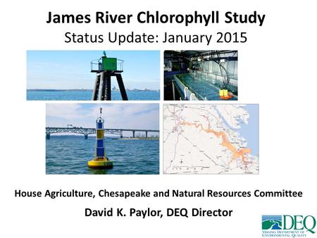 James River Chlorophyll Study Status Update: January 2015 House Agriculture, Chesapeake and Natural Resources Committee David K. Paylor, DEQ Director.