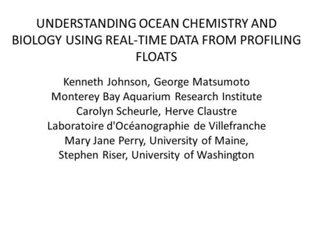 UNDERSTANDING OCEAN CHEMISTRY AND BIOLOGY USING REAL-TIME DATA FROM PROFILING FLOATS Kenneth Johnson, George Matsumoto Monterey Bay Aquarium Research Institute.