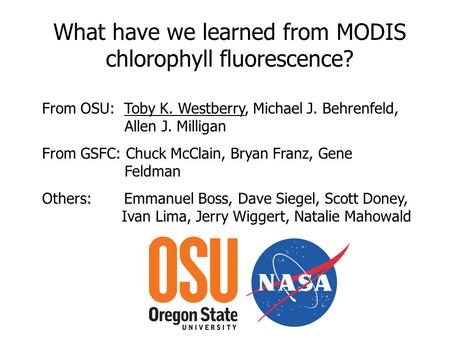 What have we learned from MODIS chlorophyll fluorescence? From OSU: Toby K. Westberry, Michael J. Behrenfeld, Allen J. Milligan From GSFC: Chuck McClain,