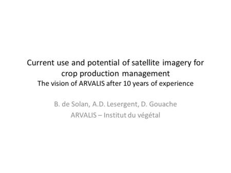 Current use and potential of satellite imagery for crop production management The vision of ARVALIS after 10 years of experience B. de Solan, A.D. Lesergent,