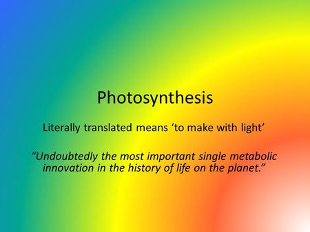 Photosynthesis Literally translated means ‘to make with light’ “Undoubtedly the most important single metabolic innovation in the history of life on the.