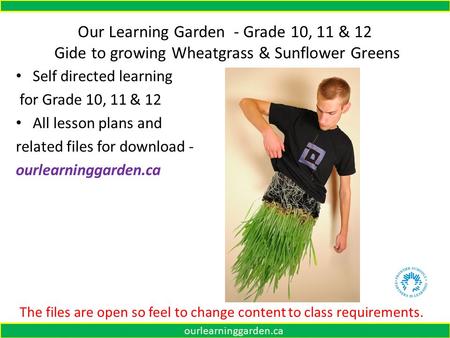 Our Learning Garden - Grade 10, 11 & 12 Gide to growing Wheatgrass & Sunflower Greens Self directed learning for Grade 10, 11 & 12 All lesson plans and.