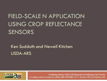 FIELD-SCALE N APPLICATION USING CROP REFLECTANCE SENSORS Ken Sudduth and Newell Kitchen USDA-ARS Translating Missouri USDA-ARS Research and Technology.