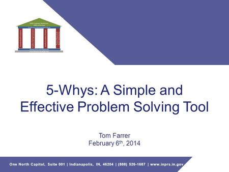 One North Capitol, Suite 001 | Indianapolis, IN, 46204 | (888) 526-1687 | www.inprs.in.gov 5-Whys: A Simple and Effective Problem Solving Tool Tom Farrer.