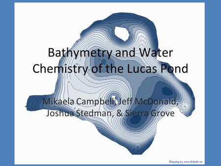 Bathymetry and Water Chemistry of the Lucas Pond Mikaela Campbell, Jeff McDonald, Joshua Stedman, & Sierra Grove.