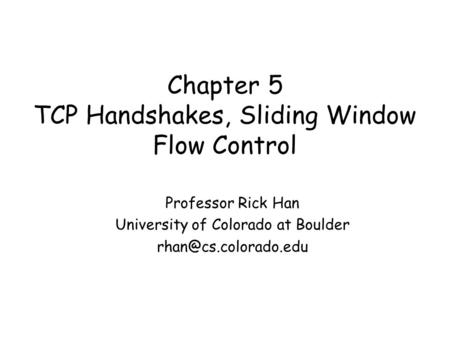 Chapter 5 TCP Handshakes, Sliding Window Flow Control Professor Rick Han University of Colorado at Boulder