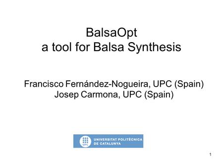 1 BalsaOpt a tool for Balsa Synthesis Francisco Fernández-Nogueira, UPC (Spain) Josep Carmona, UPC (Spain)
