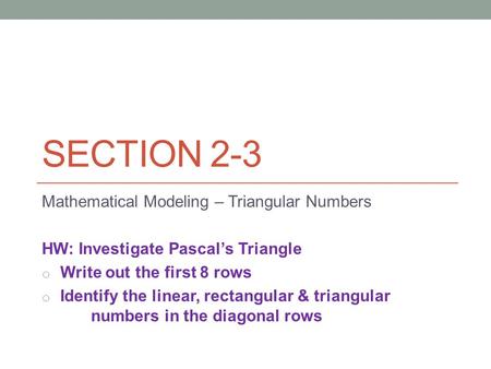 SECTION 2-3 Mathematical Modeling – Triangular Numbers HW: Investigate Pascal’s Triangle o Write out the first 8 rows o Identify the linear, rectangular.