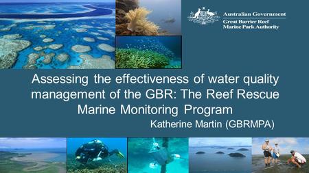 Assessing the effectiveness of water quality management of the GBR: The Reef Rescue Marine Monitoring Program Katherine Martin (GBRMPA)