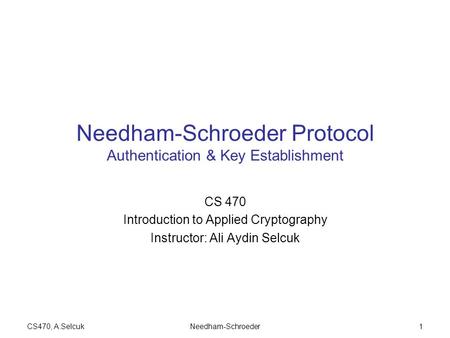 CS470, A.SelcukNeedham-Schroeder1 Needham-Schroeder Protocol Authentication & Key Establishment CS 470 Introduction to Applied Cryptography Instructor: