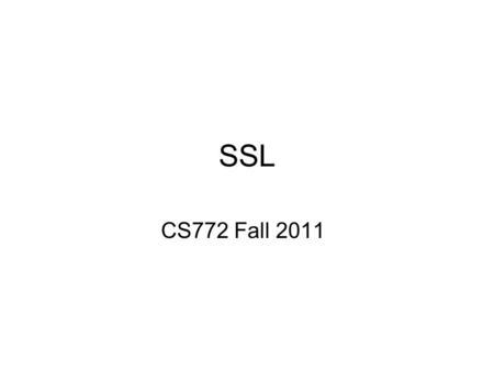 SSL CS772 Fall 2011. Secure Socket layer Design Goals: SSLv2) SSL should work well with the main web protocols such as HTTP. Confidentiality is the top.