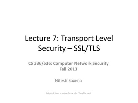 Lecture 7: Transport Level Security – SSL/TLS CS 336/536: Computer Network Security Fall 2013 Nitesh Saxena Adopted from previous lecture by Tony Barnard.
