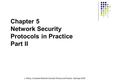 J. Wang. Computer Network Security Theory and Practice. Springer 2009 Chapter 5 Network Security Protocols in Practice Part II.