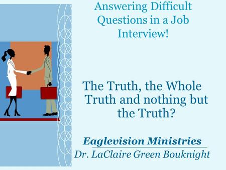 Answering Difficult Questions in a Job Interview! The Truth, the Whole Truth and nothing but the Truth? Eaglevision Ministries Dr. LaClaire Green Bouknight.