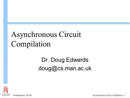 Southampton: Oct 99Asynchronous Circuit Compilation- 1 Asynchronous Circuit Compilation Dr. Doug Edwards