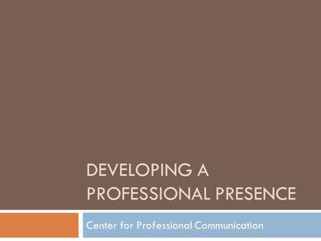 DEVELOPING A PROFESSIONAL PRESENCE Center for Professional Communication.