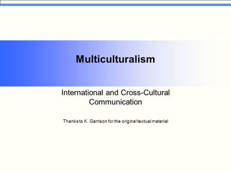 Multiculturalism International and Cross-Cultural Communication Thanks to K. Garrison for the original textual material.