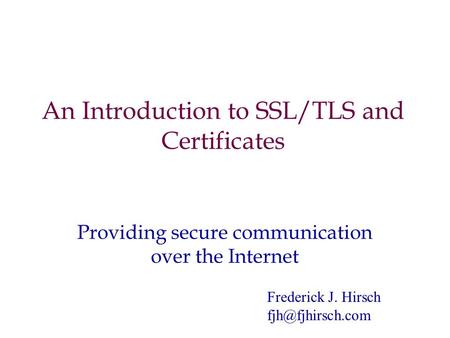 An Introduction to SSL/TLS and Certificates Providing secure communication over the Internet Frederick J. Hirsch