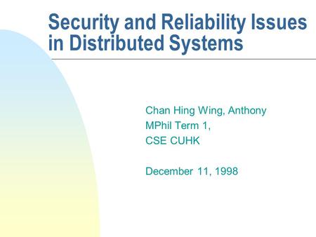Security and Reliability Issues in Distributed Systems Chan Hing Wing, Anthony MPhil Term 1, CSE CUHK December 11, 1998.