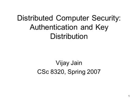 1 Distributed Computer Security: Authentication and Key Distribution Vijay Jain CSc 8320, Spring 2007.